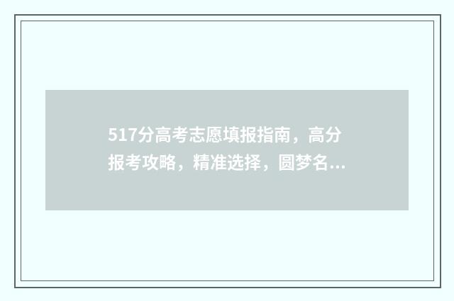 517分高考志愿填报指南，高分报考攻略，精准选择，圆梦名校 高考517分上什么大学