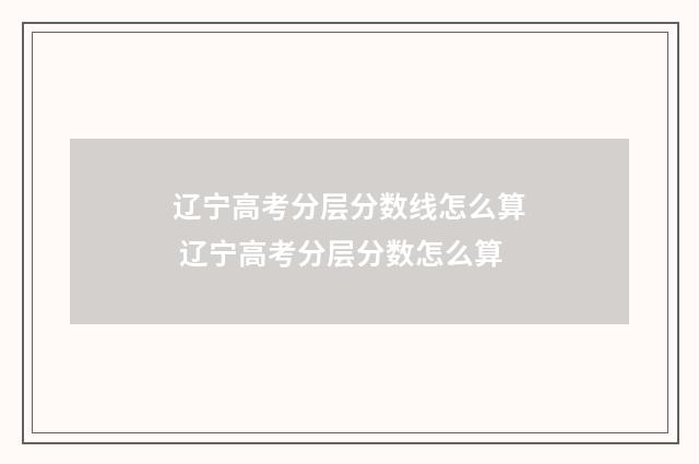 辽宁高考分层分数线怎么算 辽宁高考分层分数怎么算