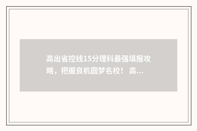 高出省控线15分理科最强填报攻略，把握良机圆梦名校！ 高出省控线15分会怎么样