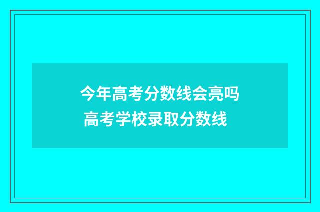 今年高考分数线会亮吗 高考学校录取分数线