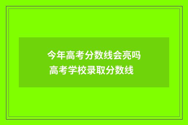 今年高考分数线会亮吗 高考学校录取分数线