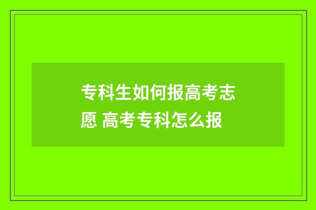专科生如何报高考志愿 高考专科怎么报