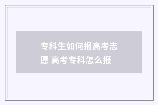 专科生如何报高考志愿 高考专科怎么报