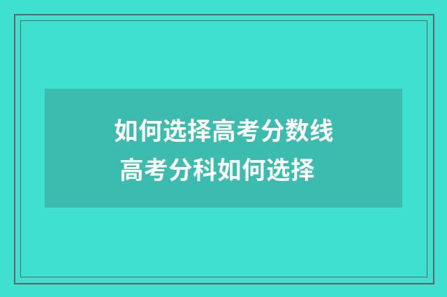 如何选择高考分数线 高考分科如何选择