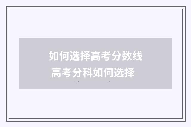 如何选择高考分数线 高考分科如何选择