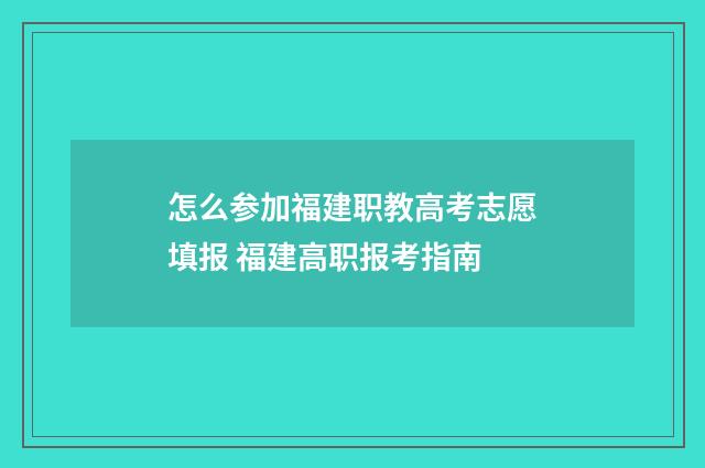 怎么参加福建职教高考志愿填报 福建高职报考指南