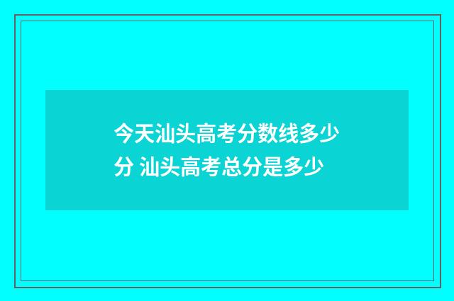 今天汕头高考分数线多少分 汕头高考总分是多少