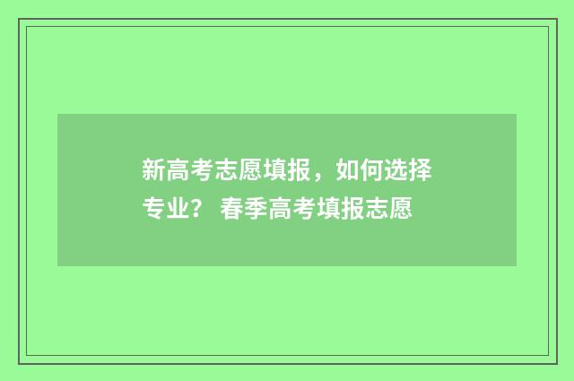 新高考志愿填报，如何选择专业？ 春季高考填报志愿