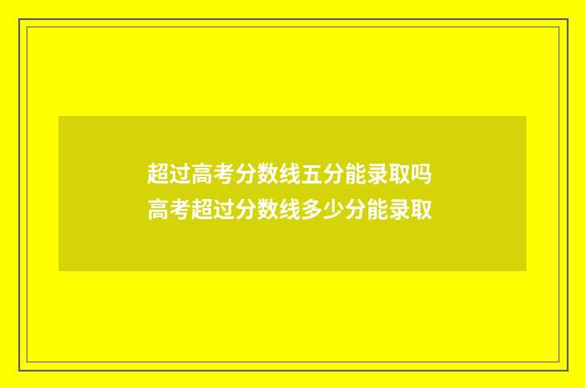 超过高考分数线五分能录取吗 高考超过分数线多少分能录取