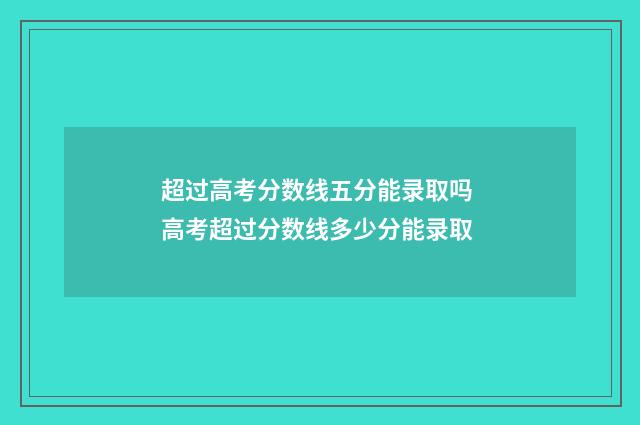 超过高考分数线五分能录取吗 高考超过分数线多少分能录取