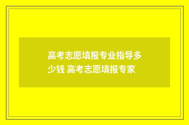 高考志愿填报专业指导多少钱 高考志愿填报专家