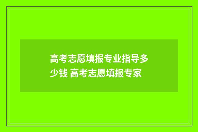 高考志愿填报专业指导多少钱 高考志愿填报专家