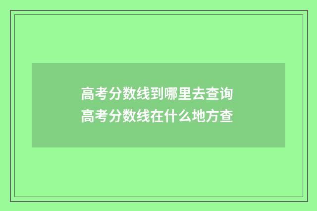 高考分数线到哪里去查询 高考分数线在什么地方查