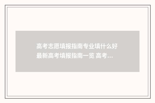 高考志愿填报指南专业填什么好 最新高考填报指南一览 高考志愿填报指导
