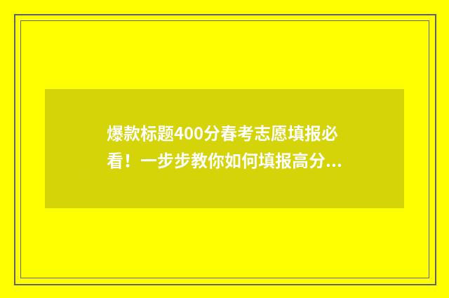 爆款标题400分春考志愿填报必看！一步步教你如何填报高分志愿 爆款标题分析