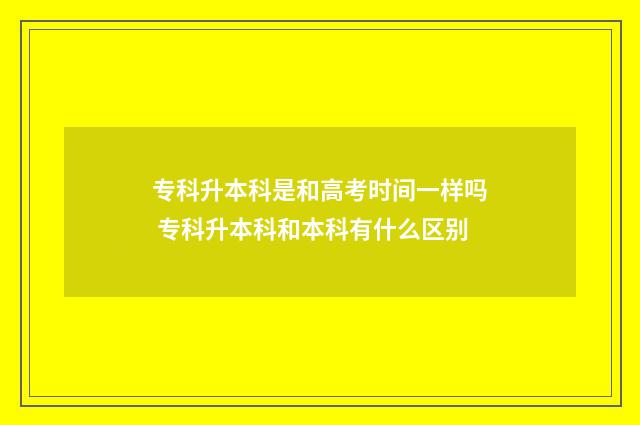 专科升本科是和高考时间一样吗 专科升本科和本科有什么区别