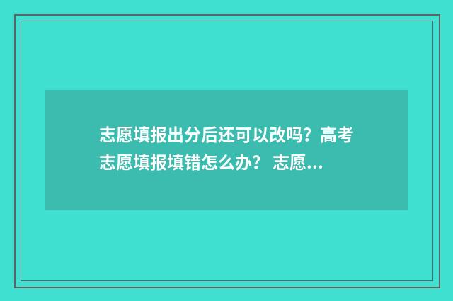 志愿填报出分后还可以改吗？高考志愿填报填错怎么办？ 志愿填报完了可以查看吗