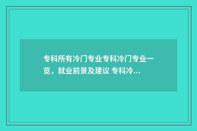 专科所有冷门专业专科冷门专业一览，就业前景及建议 专科冷门专业有哪些比较好