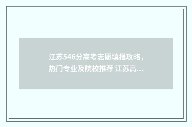 江苏546分高考志愿填报攻略，热门专业及院校推荐 江苏高考554分