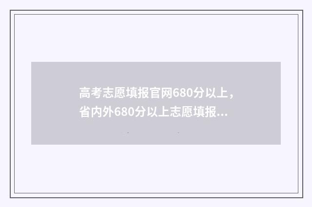 高考志愿填报官网680分以上，省内外680分以上志愿填报 高考志愿填报官网入口网址