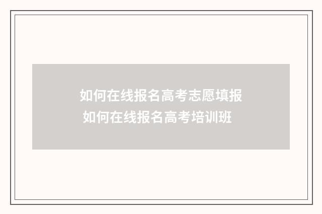 如何在线报名高考志愿填报 如何在线报名高考培训班