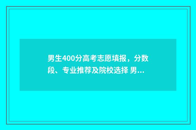 男生400分高考志愿填报，分数段、专业推荐及院校选择 男生400分能读哪种专业