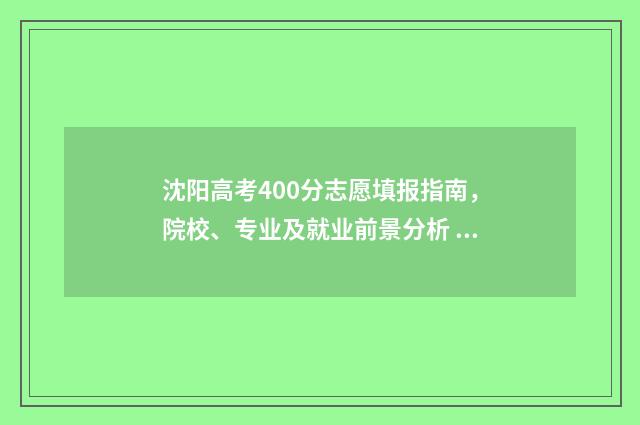 沈阳高考400分志愿填报指南，院校、专业及就业前景分析 沈阳400分能上什么高中