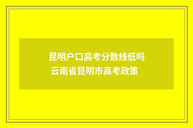 昆明户口高考分数线低吗 云南省昆明市高考政策