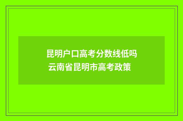 昆明户口高考分数线低吗 云南省昆明市高考政策