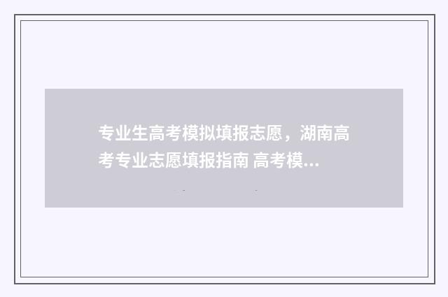 专业生高考模拟填报志愿，湖南高考专业志愿填报指南 高考模拟填报专业怎么填