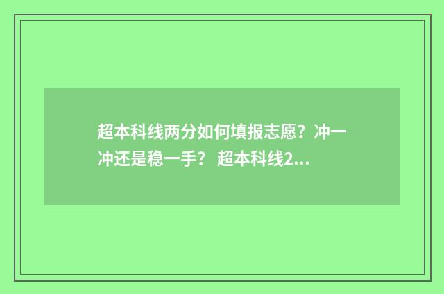 超本科线两分如何填报志愿？冲一冲还是稳一手？ 超本科线2分能上什么学校