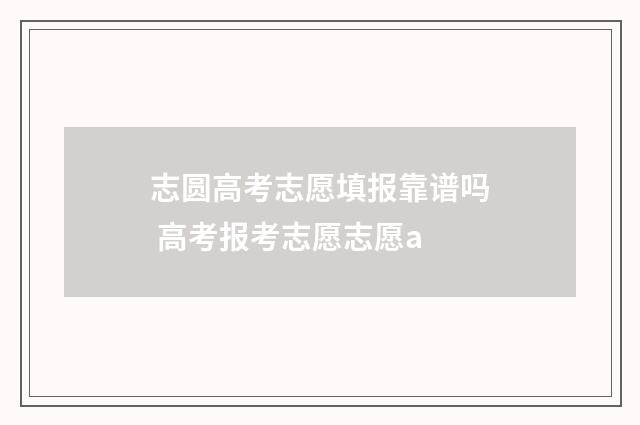 志圆高考志愿填报靠谱吗 高考报考志愿志愿a