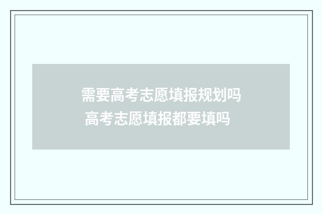 需要高考志愿填报规划吗 高考志愿填报都要填吗
