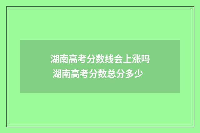 湖南高考分数线会上涨吗 湖南高考分数总分多少