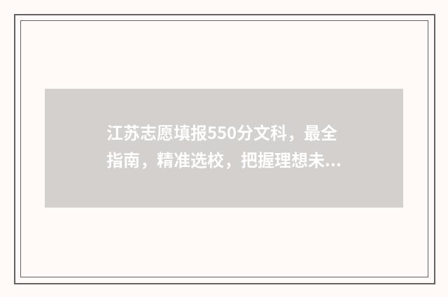 江苏志愿填报550分文科，最全指南，精准选校，把握理想未来 2024江苏志愿填报