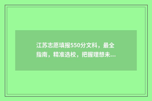 江苏志愿填报550分文科，最全指南，精准选校，把握理想未来 2024江苏志愿填报
