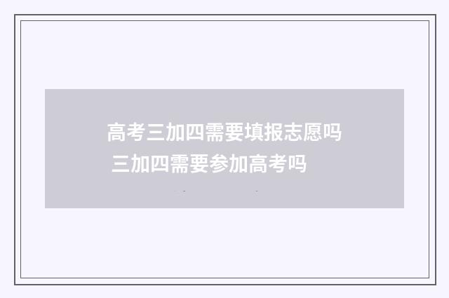 高考三加四需要填报志愿吗 三加四需要参加高考吗