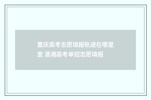 重庆高考志愿填报轨迹在哪里查 潇湘高考单招志愿填报