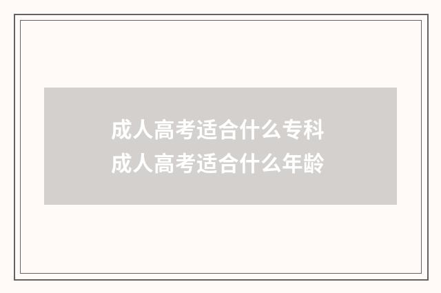 成人高考适合什么专科 成人高考适合什么年龄