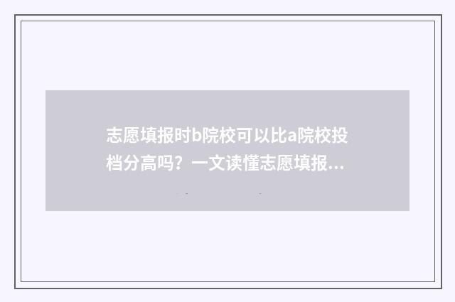 志愿填报时b院校可以比a院校投档分高吗？一文读懂志愿填报投档规则 志愿填报时候
