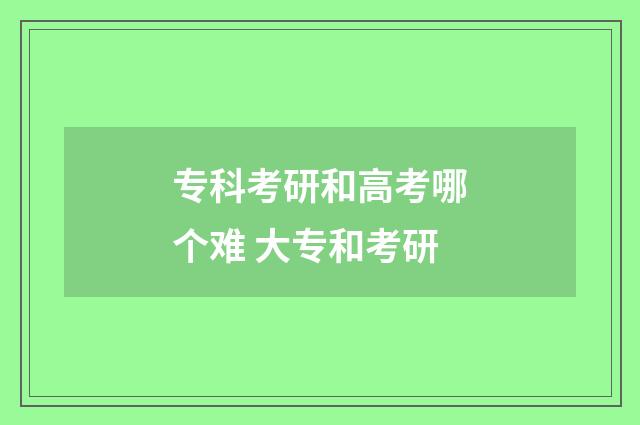 专科考研和高考哪个难 大专和考研