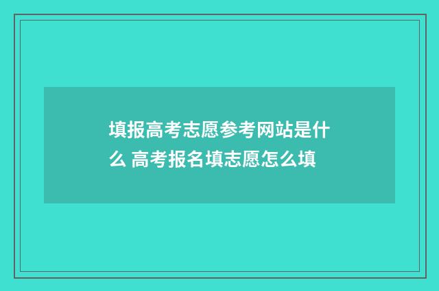 填报高考志愿参考网站是什么 高考报名填志愿怎么填