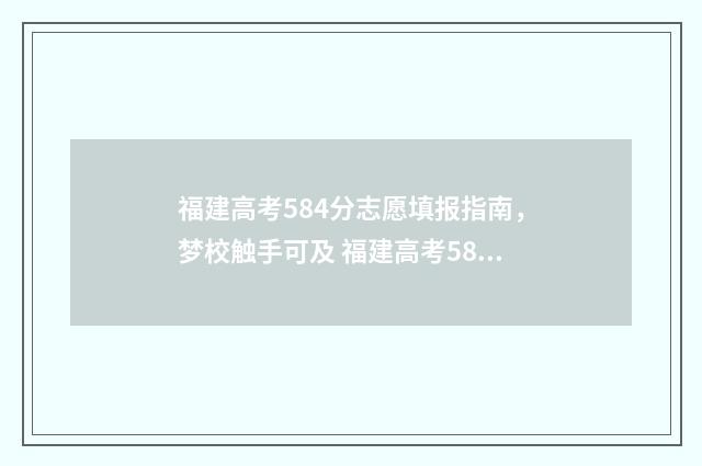 福建高考584分志愿填报指南，梦校触手可及 福建高考584分能上什么大学