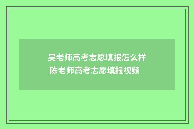 吴老师高考志愿填报怎么样 陈老师高考志愿填报视频