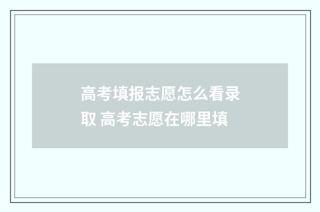 高考填报志愿怎么看录取 高考志愿在哪里填