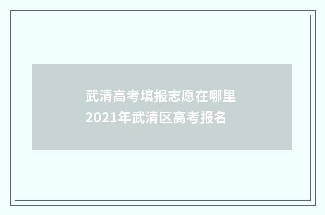 武清高考填报志愿在哪里 2021年武清区高考报名