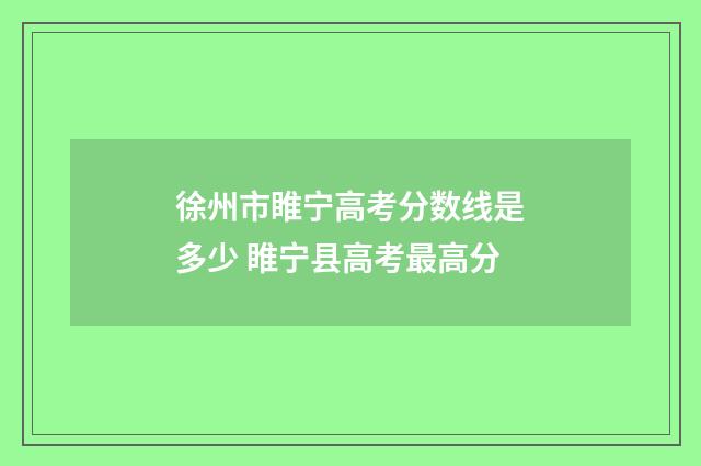 徐州市睢宁高考分数线是多少 睢宁县高考最高分