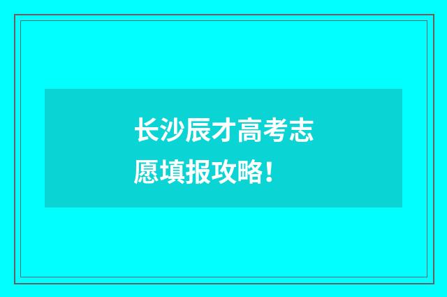 长沙辰才高考志愿填报攻略！