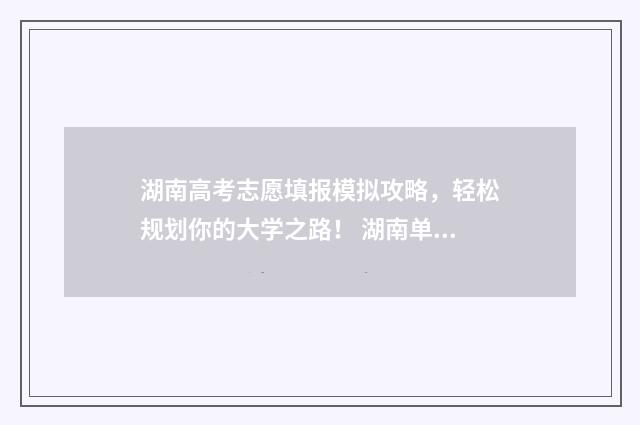 湖南高考志愿填报模拟攻略，轻松规划你的大学之路！ 湖南单招录取分数线