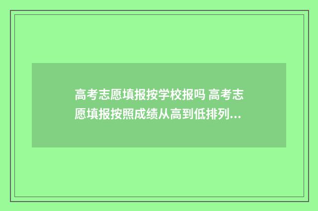 高考志愿填报按学校报吗 高考志愿填报按照成绩从高到低排列可以吗